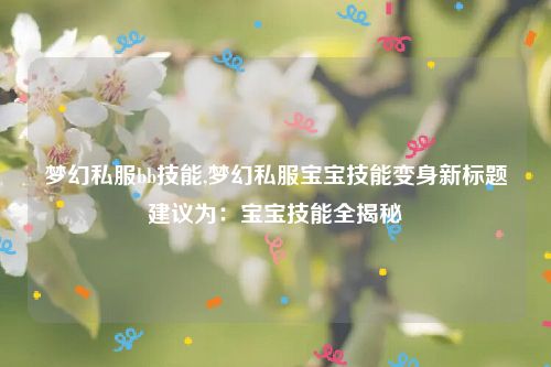 梦幻私服bb技能,梦幻私服宝宝技能变身新标题建议为：宝宝技能全揭秘