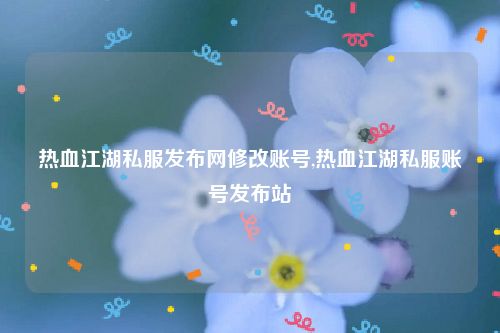 热血江湖私服发布网修改账号,热血江湖私服账号发布站