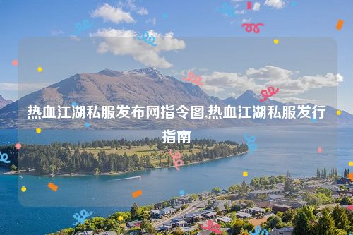 热血江湖私服发布网指令图,热血江湖私服发行指南